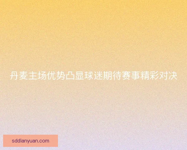 丹麦主场优势凸显球迷期待赛事精彩对决